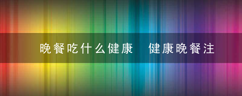 晚餐吃什么健康 健康晚餐注意事项